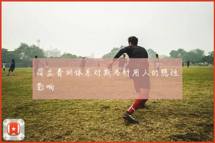 荷兰青训体系对斯洛特用人的隐性影响