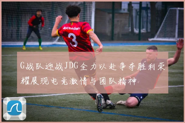 G战队迎战JDG全力以赴争夺胜利荣耀展现电竞激情与团队精神