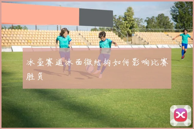 冰壶赛道冰面微结构如何影响比赛胜负