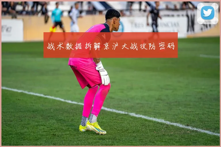 战术数据拆解京沪大战攻防密码