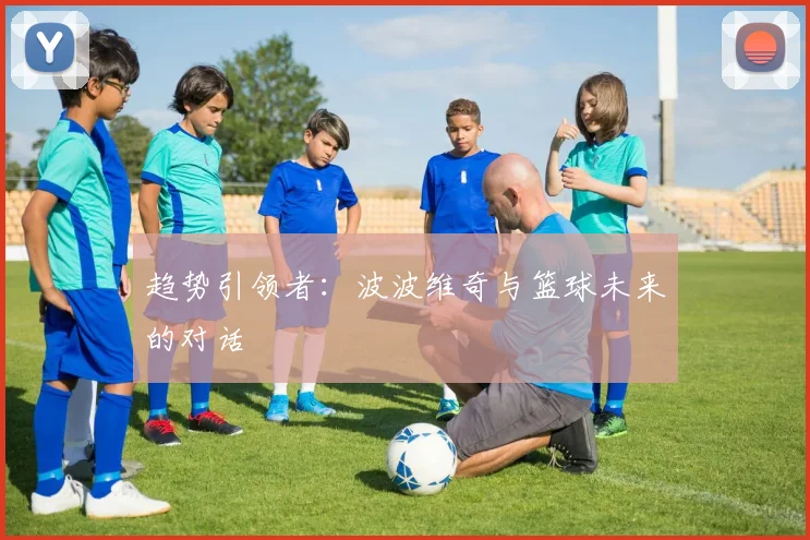 趋势引领者：波波维奇与篮球未来的对话