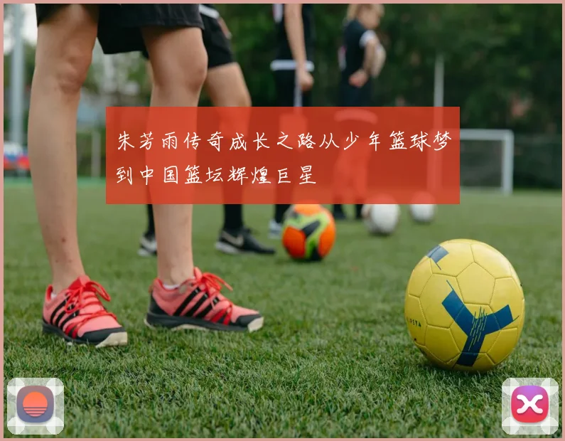 朱芳雨传奇成长之路从少年篮球梦到中国篮坛辉煌巨星