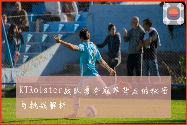 KTRolster战队勇夺冠军背后的秘密与挑战解析