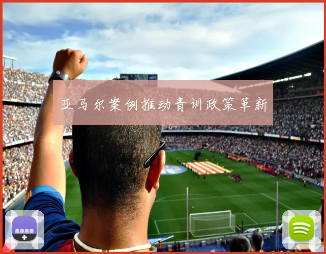 亚马尔案例推动青训政策革新
