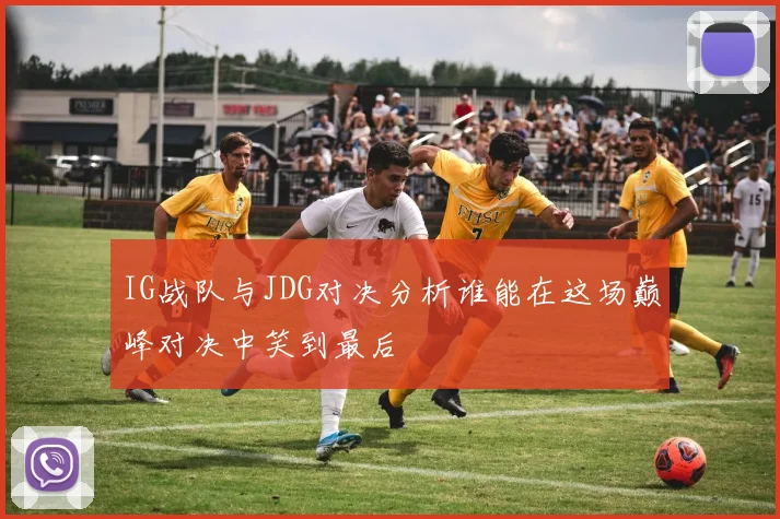 IG战队与JDG对决分析谁能在这场巅峰对决中笑到最后