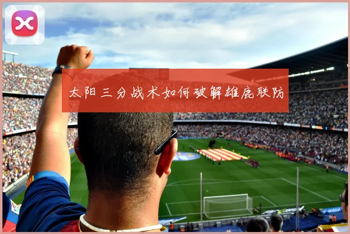 太阳三分战术如何破解雄鹿联防