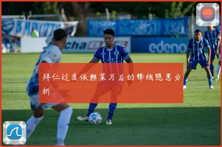 拜仁过度依赖莱万后的锋线隐患分析