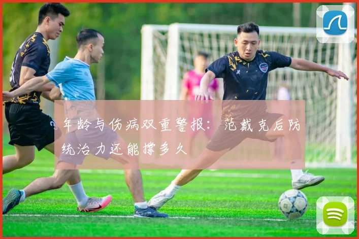 年龄与伤病双重警报：范戴克后防统治力还能撑多久