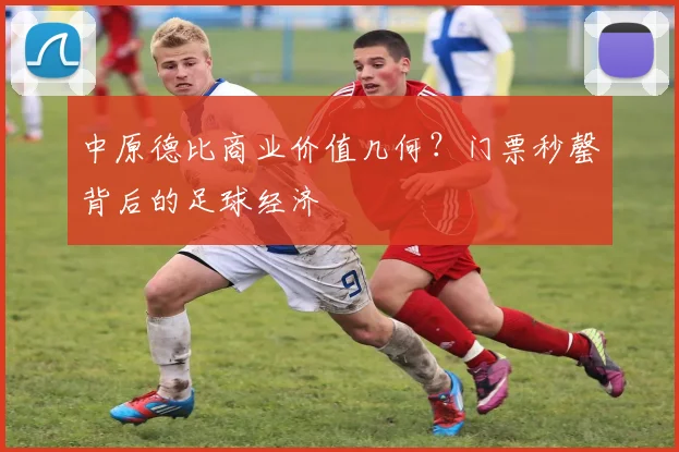 中原德比商业价值几何？门票秒罄背后的足球经济