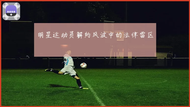 明星运动员解约风波中的法律雷区