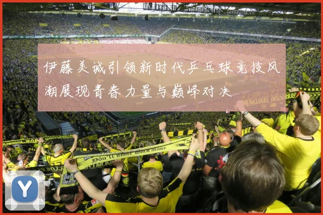 伊藤美诚引领新时代乒乓球竞技风潮展现青春力量与巅峰对决