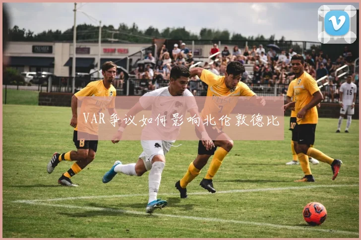 VAR争议如何影响北伦敦德比