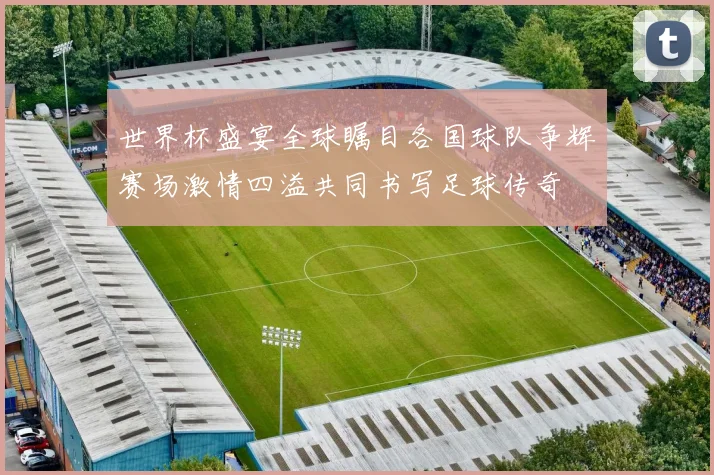 世界杯盛宴全球瞩目各国球队争辉赛场激情四溢共同书写足球传奇