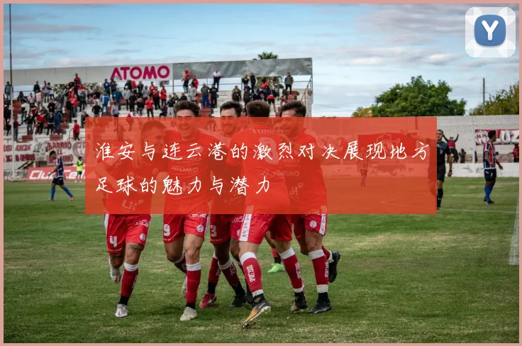 淮安与连云港的激烈对决展现地方足球的魅力与潜力