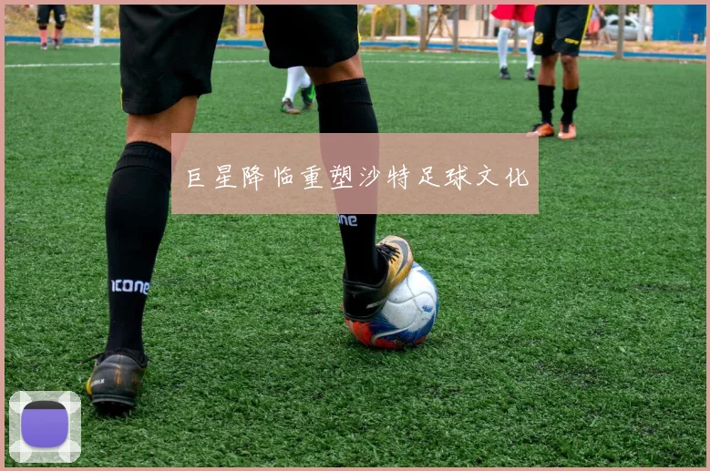 巨星降临重塑沙特足球文化
