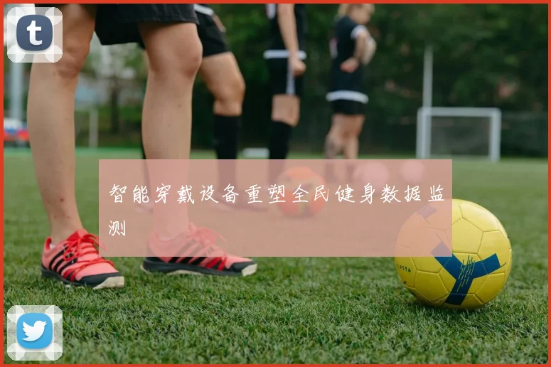 智能穿戴设备重塑全民健身数据监测