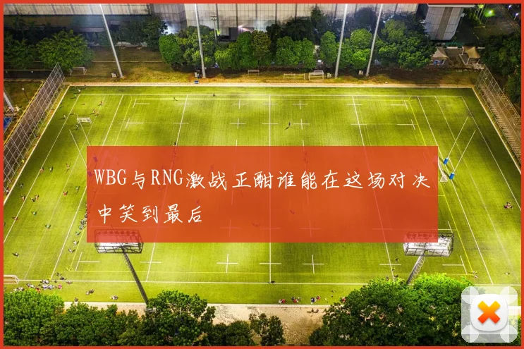 WBG与RNG激战正酣谁能在这场对决中笑到最后