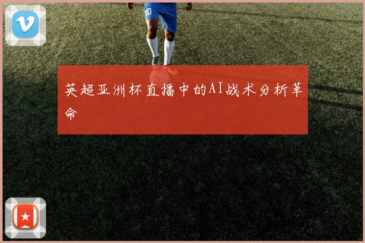英超亚洲杯直播中的AI战术分析革命