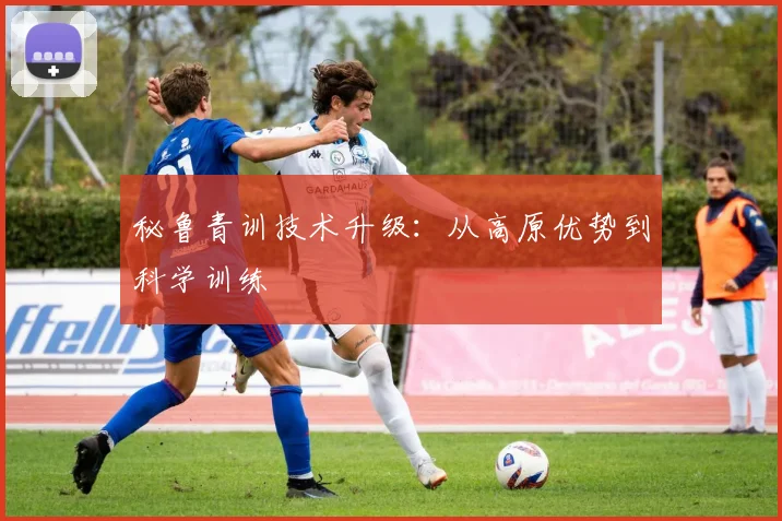 秘鲁青训技术升级：从高原优势到科学训练