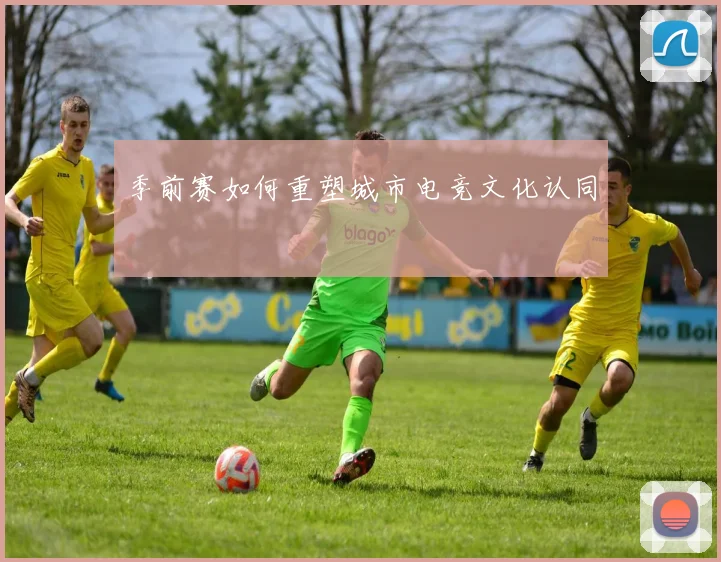季前赛如何重塑城市电竞文化认同