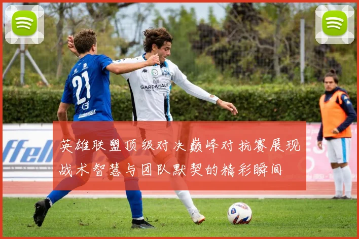 英雄联盟顶级对决巅峰对抗赛展现战术智慧与团队默契的精彩瞬间