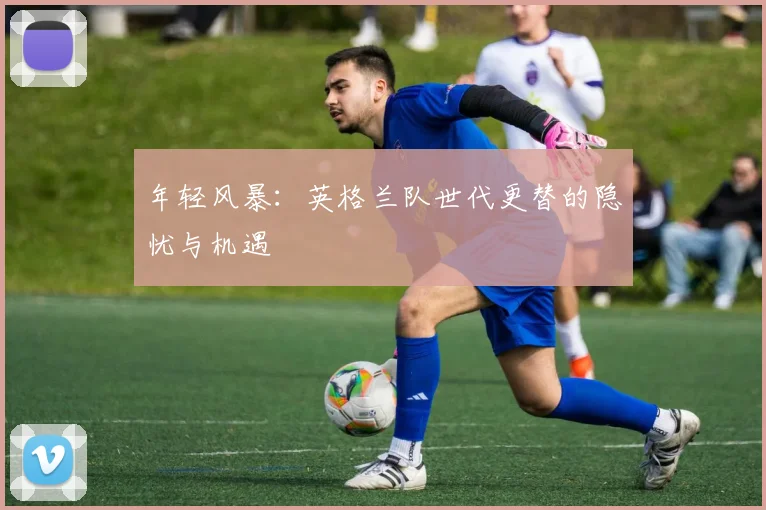 年轻风暴：英格兰队世代更替的隐忧与机遇